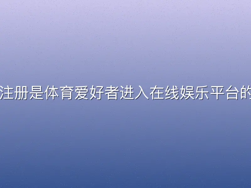 龙八体育注册是体育爱好者进入在线娱乐平台的关键入口